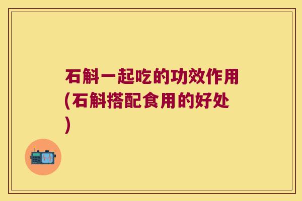 石斛一起吃的功效作用(石斛搭配食用的好处)