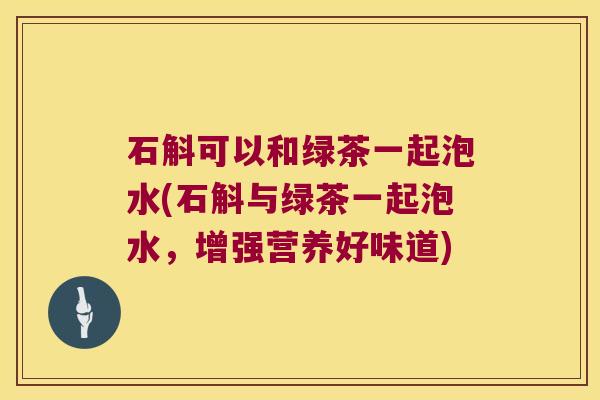 石斛可以和绿茶一起泡水(石斛与绿茶一起泡水，增强营养好味道)