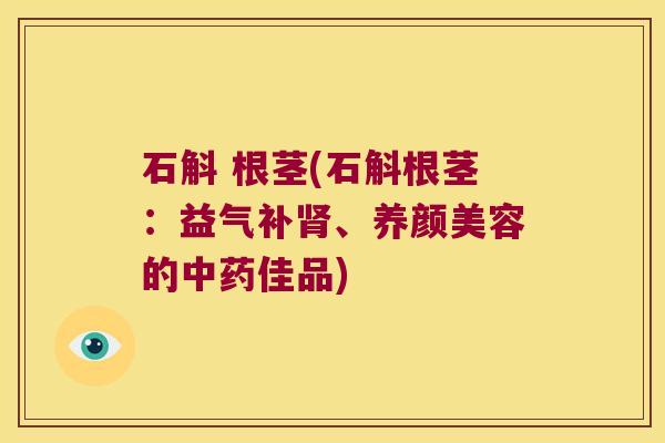 石斛 根茎(石斛根茎：益气补肾、养颜美容的中药佳品)