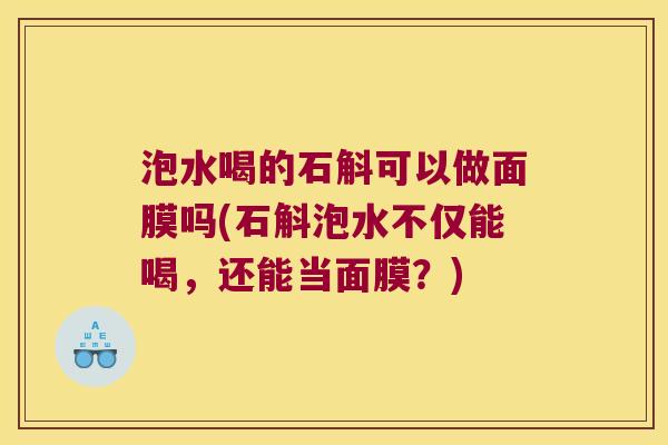 泡水喝的石斛可以做面膜吗(石斛泡水不仅能喝，还能当面膜？)