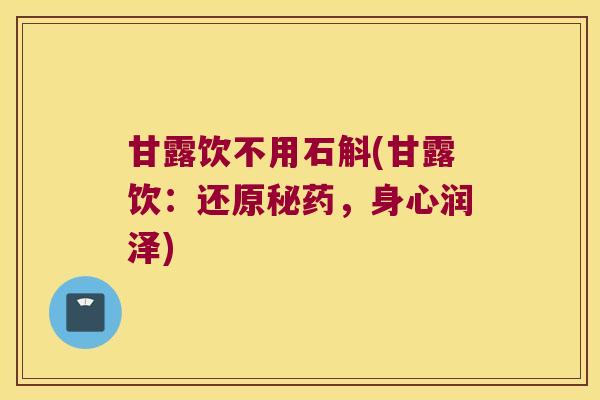 甘露饮不用石斛(甘露饮：还原秘药，身心润泽)