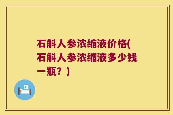 石斛人参浓缩液价格(石斛人参浓缩液多少钱一瓶？)