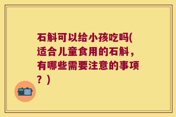 石斛可以给小孩吃吗(适合儿童食用的石斛，有哪些需要注意的事项？)