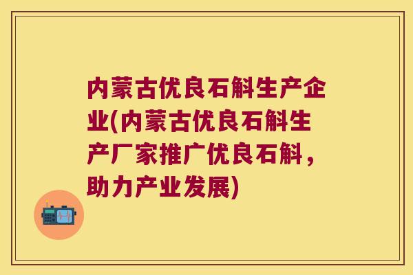 内蒙古优良石斛生产企业(内蒙古优良石斛生产厂家推广优良石斛，助力产业发展)