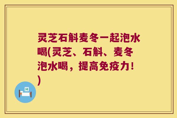 灵芝石斛麦冬一起泡水喝(灵芝、石斛、麦冬泡水喝，提高免疫力！)