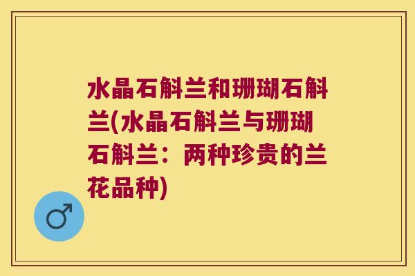 水晶石斛兰和珊瑚石斛兰(水晶石斛兰与珊瑚石斛兰：两种珍贵的兰花品种)