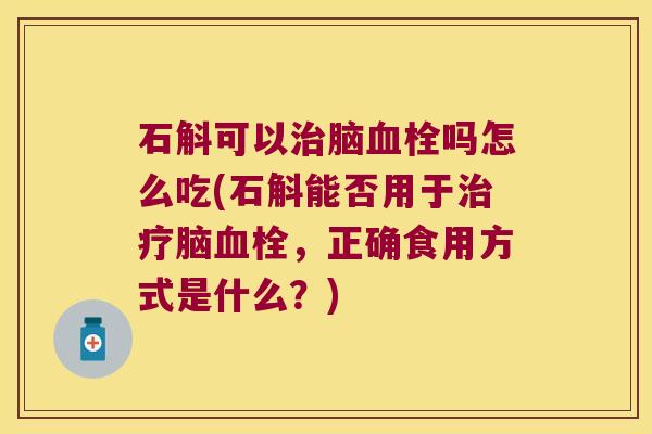 石斛可以治脑血栓吗怎么吃(石斛能否用于治疗脑血栓，正确食用方式是什么？)