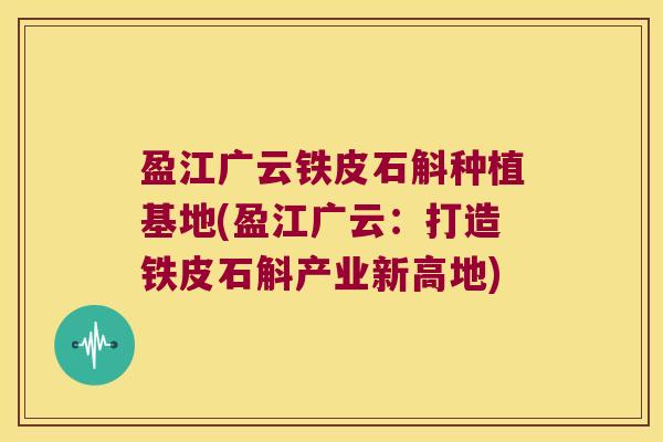 盈江广云铁皮石斛种植基地(盈江广云：打造铁皮石斛产业新高地)