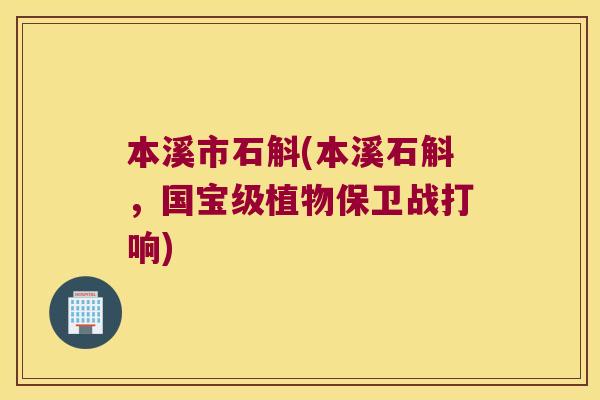 本溪市石斛(本溪石斛，国宝级植物保卫战打响)