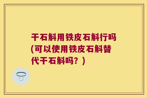 干石斛用铁皮石斛行吗(可以使用铁皮石斛替代干石斛吗？)