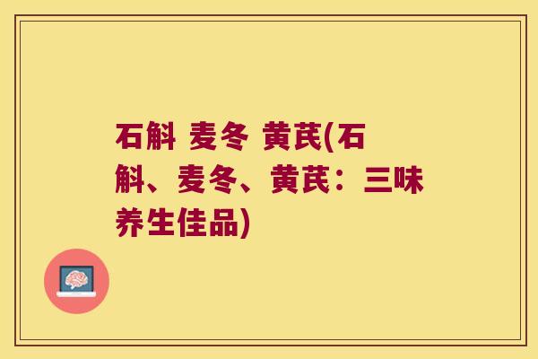 石斛 麦冬 黄芪(石斛、麦冬、黄芪：三味养生佳品)