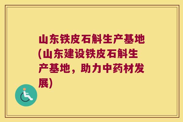 山东铁皮石斛生产基地(山东建设铁皮石斛生产基地，助力中药材发展)