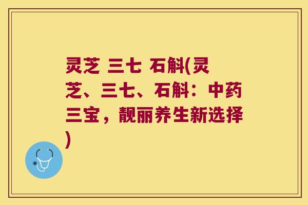 灵芝 三七 石斛(灵芝、三七、石斛：三宝，靓丽养生新选择)