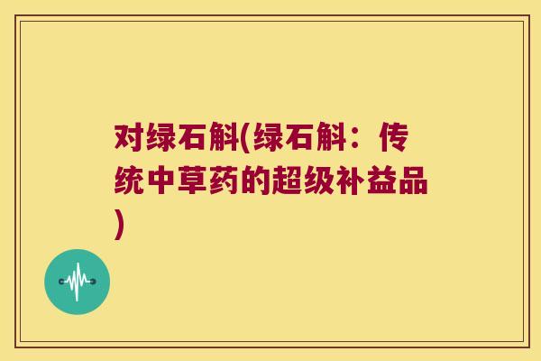 对绿石斛(绿石斛：传统中草药的超级补益品)