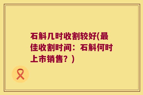 石斛几时收割较好(最佳收割时间：石斛何时上市销售？)