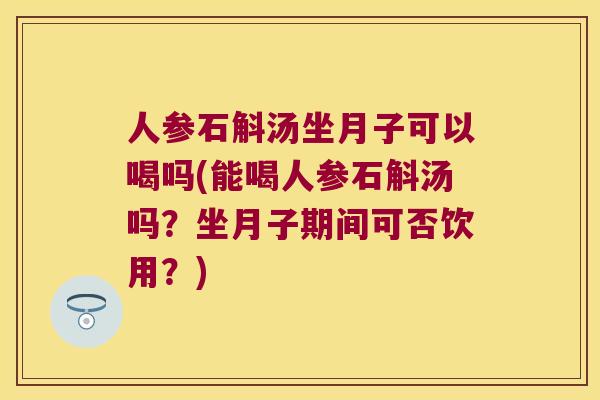 人参石斛汤坐月子可以喝吗(能喝人参石斛汤吗？坐月子期间可否饮用？)