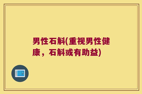 男性石斛(重视男性健康，石斛或有助益)