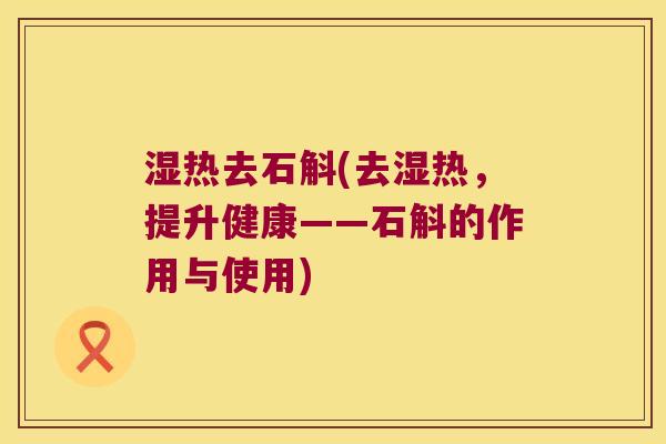 湿热去石斛(去湿热，提升健康——石斛的作用与使用)