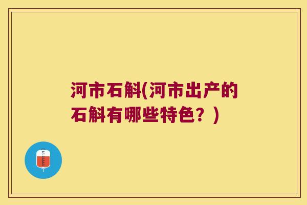 河市石斛(河市出产的石斛有哪些特色？)