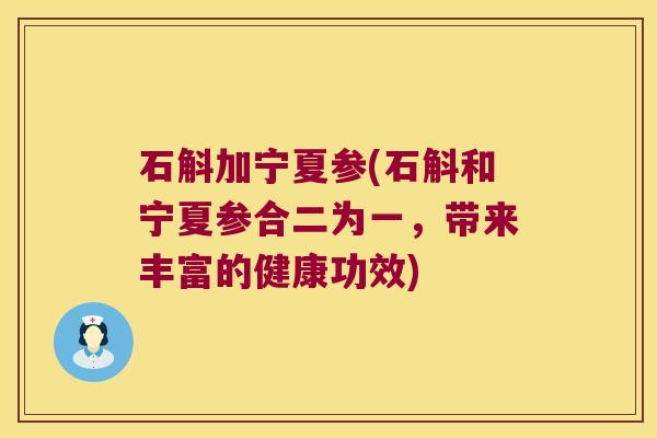 石斛加宁夏参(石斛和宁夏参合二为一，带来丰富的健康功效)