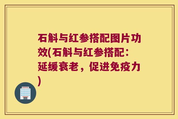 石斛与红参搭配图片功效(石斛与红参搭配：延缓，促进力)