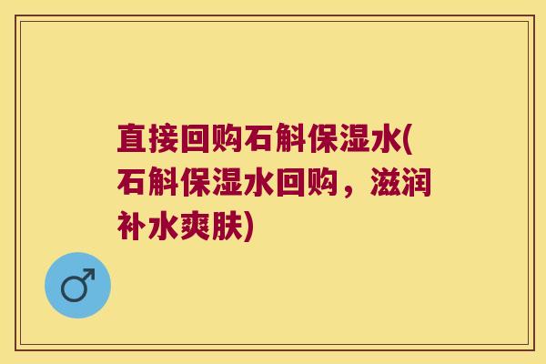 直接回购石斛保湿水(石斛保湿水回购，滋润补水爽肤)