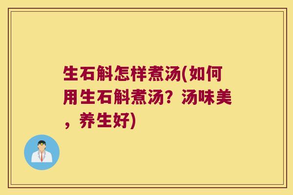 生石斛怎样煮汤(如何用生石斛煮汤？汤味美，养生好)