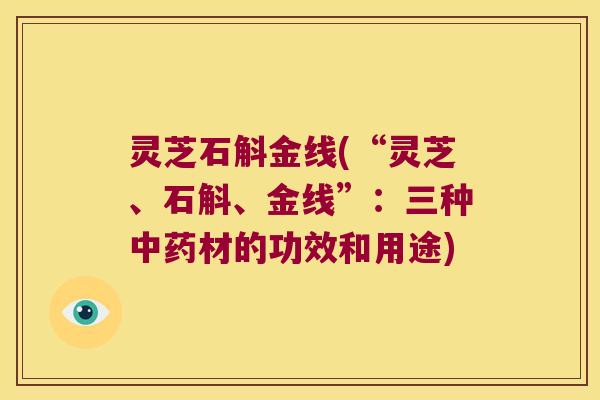 灵芝石斛金线(“灵芝、石斛、金线”：三种材的功效和用途)