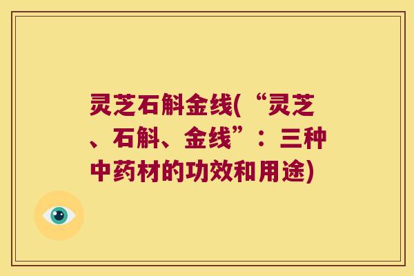 灵芝石斛金线(“灵芝、石斛、金线”：三种中药材的功效和用途)