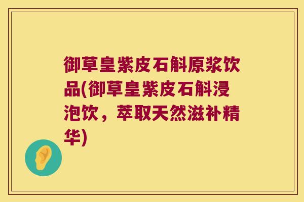 御草皇紫皮石斛原浆饮品(御草皇紫皮石斛浸泡饮，萃取天然滋补精华)