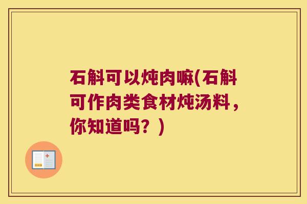 石斛可以炖肉嘛(石斛可作肉类食材炖汤料，你知道吗？)