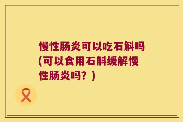 慢性可以吃石斛吗(可以食用石斛缓解慢性吗？)