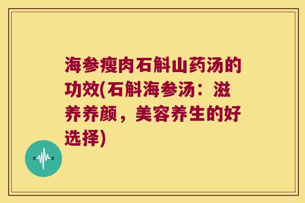 海参瘦肉石斛山药汤的功效(石斛海参汤：滋养养颜，美容养生的好选择)