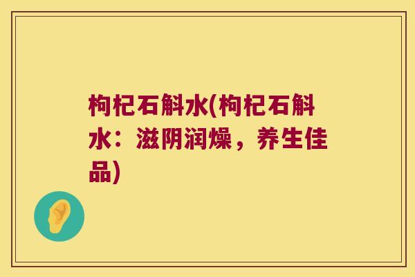 枸杞石斛水(枸杞石斛水：滋阴润燥，养生佳品)