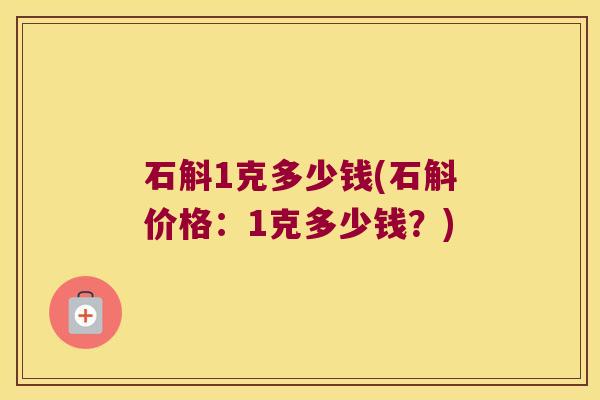 石斛1克多少钱(石斛价格：1克多少钱？)