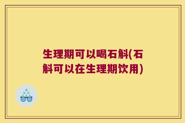 生理期可以喝石斛(石斛可以在生理期饮用)