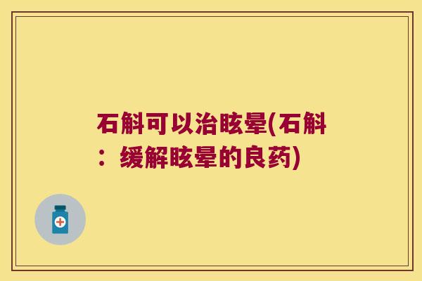 石斛可以治眩晕(石斛：缓解眩晕的良药)