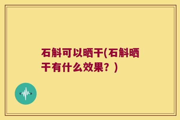 石斛可以晒干(石斛晒干有什么效果？)