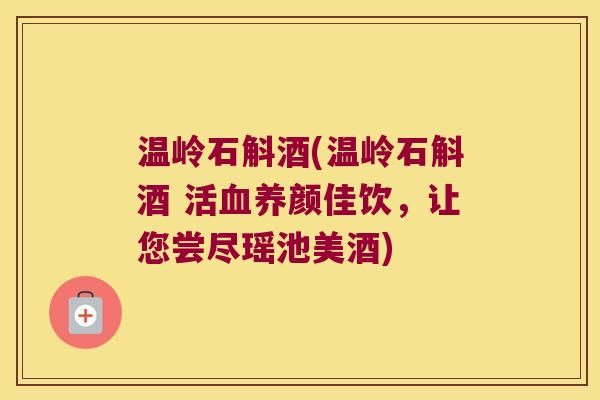 温岭石斛酒(温岭石斛酒 活血养颜佳饮，让您尝尽瑶池美酒)