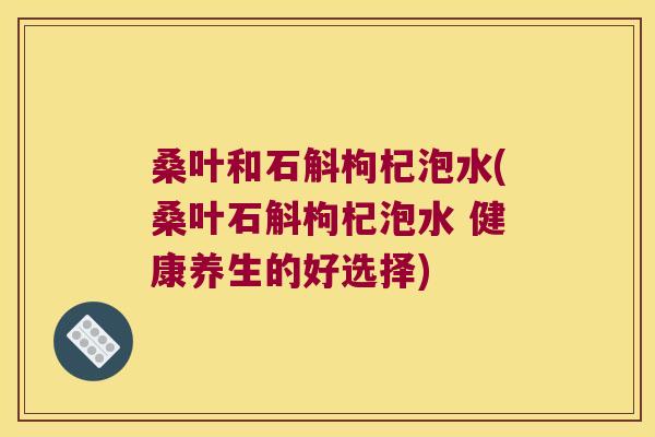 桑叶和石斛枸杞泡水(桑叶石斛枸杞泡水 健康养生的好选择)