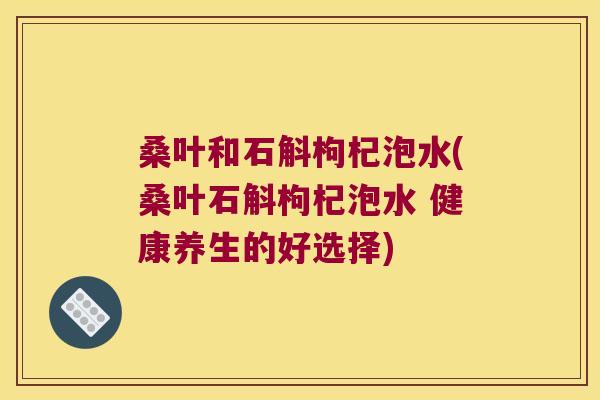 桑叶和石斛枸杞泡水(桑叶石斛枸杞泡水 健康养生的好选择)