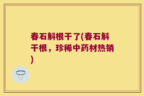 春石斛根干了(春石斛干根，珍稀中药材热销)