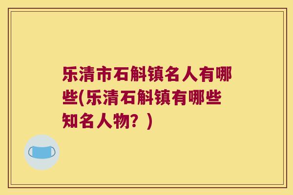 乐清市石斛镇名人有哪些(乐清石斛镇有哪些知名人物？)