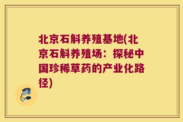 北京石斛养殖基地(北京石斛养殖场：探秘中国珍稀草药的产业化路径)