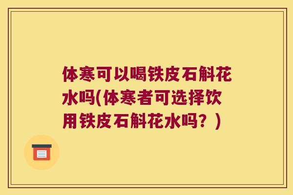 体寒可以喝铁皮石斛花水吗(体寒者可选择饮用铁皮石斛花水吗？)