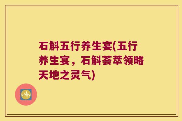 石斛五行养生宴(五行养生宴，石斛荟萃领略天地之灵气)