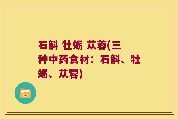 石斛 牡蛎 苁蓉(三种中药食材：石斛、牡蛎、苁蓉)