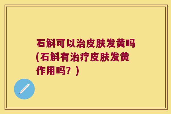 石斛可以治皮肤发黄吗(石斛有治疗皮肤发黄作用吗？)