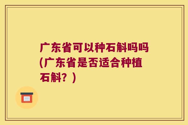 广东省可以种石斛吗吗(广东省是否适合种植石斛？)