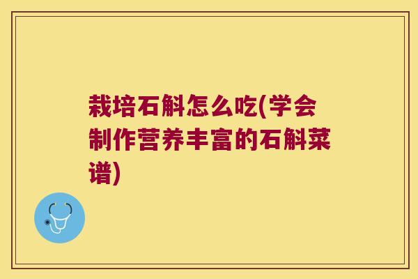 栽培石斛怎么吃(学会制作营养丰富的石斛菜谱)